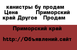 канистры бу продам › Цена ­ 300 - Приморский край Другое » Продам   . Приморский край